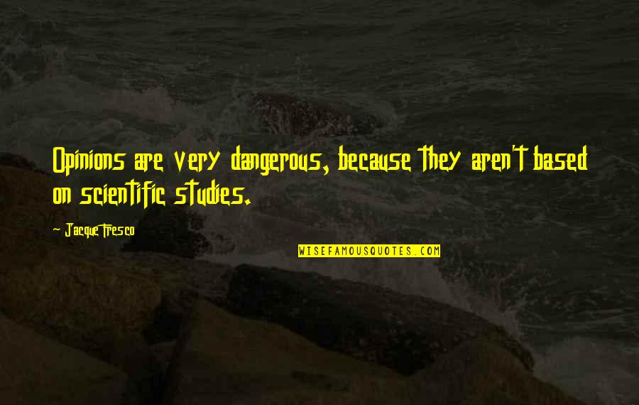 Fresco's Quotes By Jacque Fresco: Opinions are very dangerous, because they aren't based