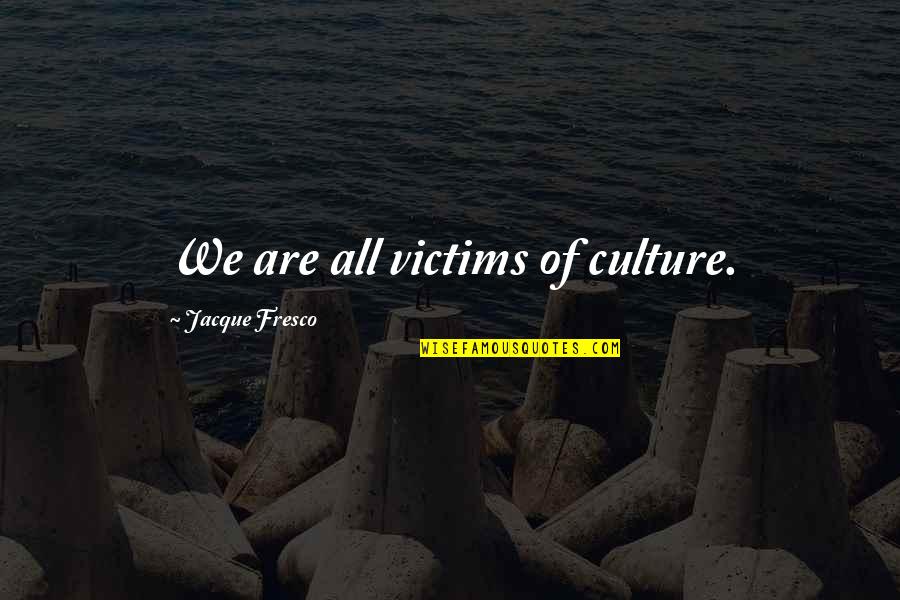 Fresco's Quotes By Jacque Fresco: We are all victims of culture. Fresco's Quotes By Jacque Fresco: We are all victims of culture.