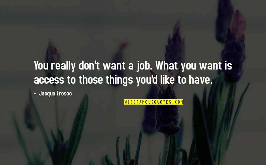 Fresco's Quotes By Jacque Fresco: You really don't want a job. What you Fresco's Quotes By Jacque Fresco: You really don't want a job. What you