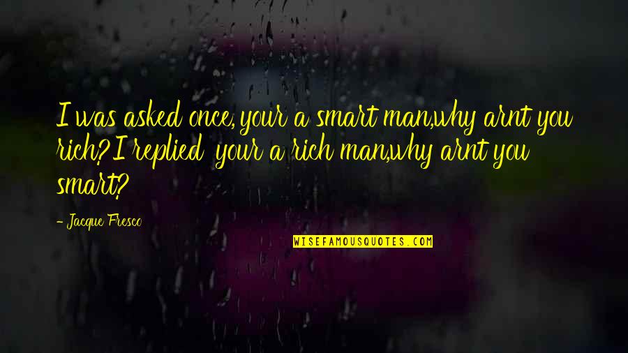 Fresco's Quotes By Jacque Fresco: I was asked once,'your a smart man,why arnt Fresco's Quotes By Jacque Fresco: I was asked once,'your a smart man,why arnt