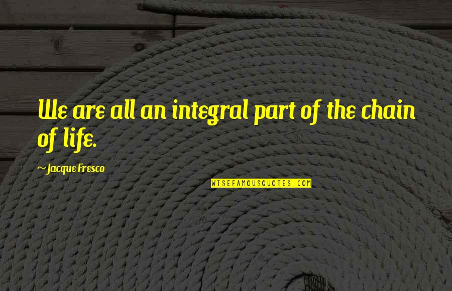 Fresco's Quotes By Jacque Fresco: We are all an integral part of the Fresco's Quotes By Jacque Fresco: We are all an integral part of the