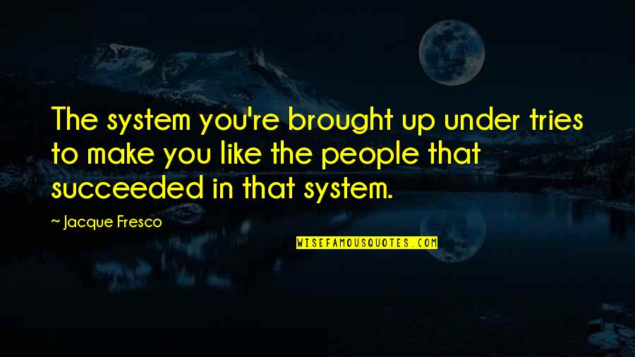 Fresco's Quotes By Jacque Fresco: The system you're brought up under tries to Fresco's Quotes By Jacque Fresco: The system you're brought up under tries to