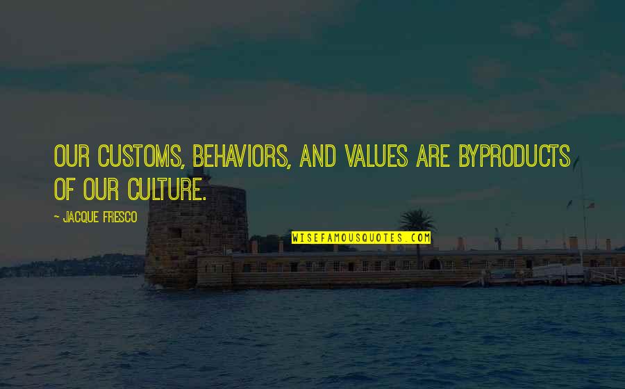 Fresco's Quotes By Jacque Fresco: Our customs, behaviors, and values are byproducts of