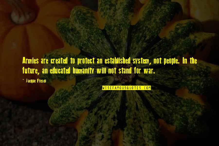Fresco's Quotes By Jacque Fresco: Armies are created to protect an established system, Fresco's Quotes By Jacque Fresco: Armies are created to protect an established system,