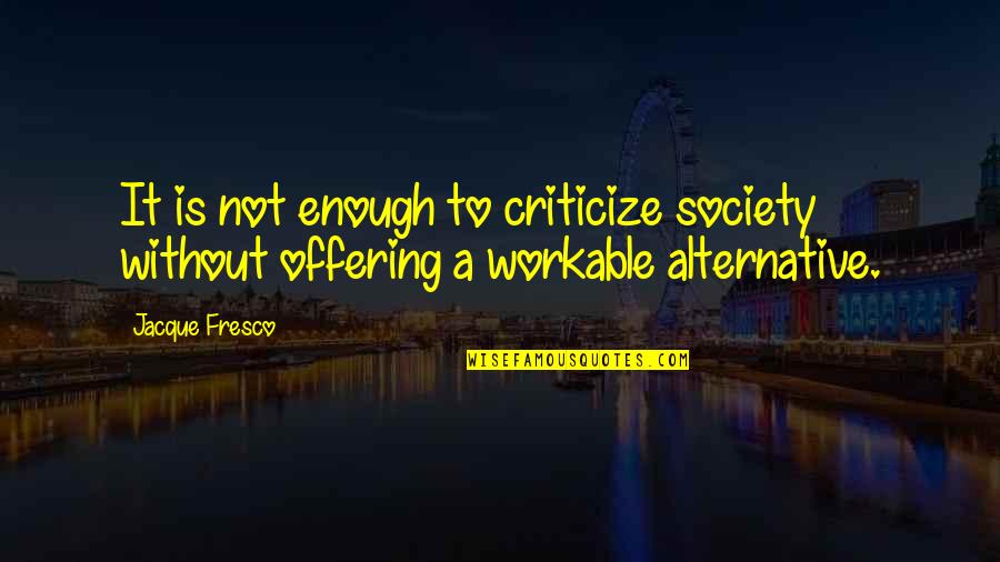 Fresco's Quotes By Jacque Fresco: It is not enough to criticize society without