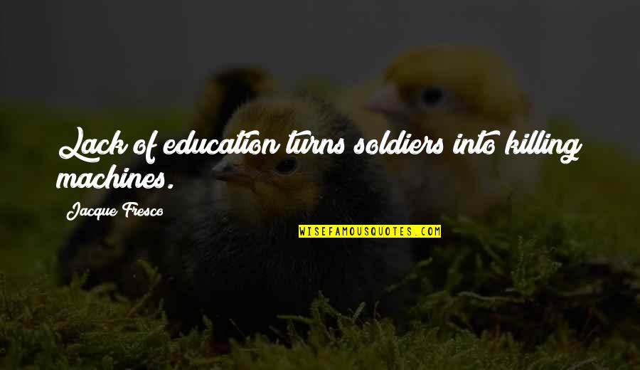 Fresco's Quotes By Jacque Fresco: Lack of education turns soldiers into killing machines. Fresco's Quotes By Jacque Fresco: Lack of education turns soldiers into killing machines.