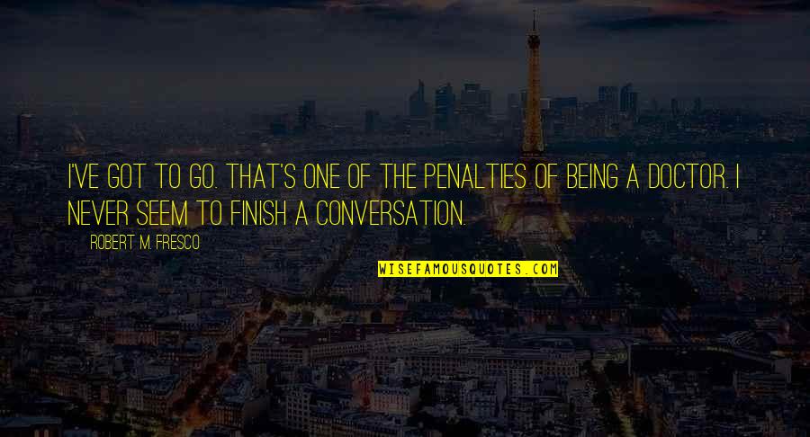 Fresco's Quotes By Robert M. Fresco: I've got to go. That's one of the Fresco's Quotes By Robert M. Fresco: I've got to go. That's one of the