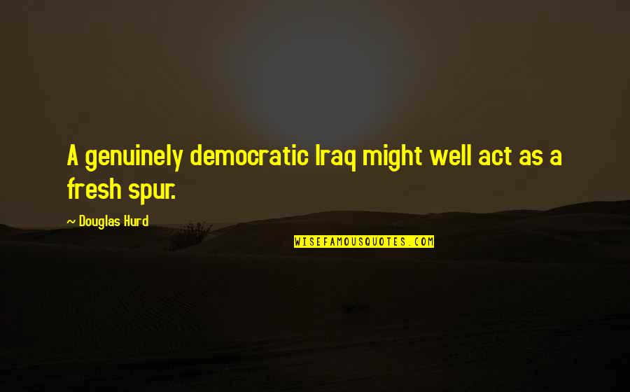 Fresh As Quotes By Douglas Hurd: A genuinely democratic Iraq might well act as Fresh As Quotes By Douglas Hurd: A genuinely democratic Iraq might well act as