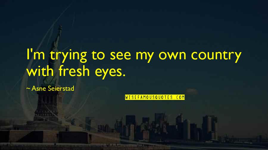Fresh Eyes Quotes By Asne Seierstad: I'm trying to see my own country with