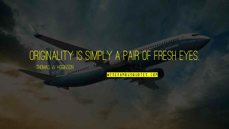 Fresh Eyes Quotes By Thomas W. Higginson: Originality is simply a pair of fresh eyes. Fresh Eyes Quotes By Thomas W. Higginson: Originality is simply a pair of fresh eyes.
