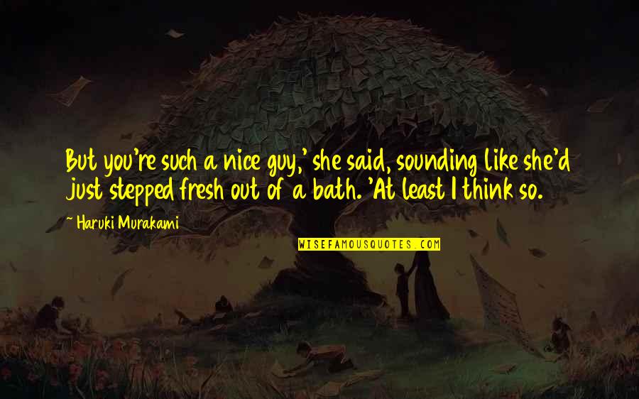 Fresh From The Bath Quotes By Haruki Murakami: But you're such a nice guy,' she said,