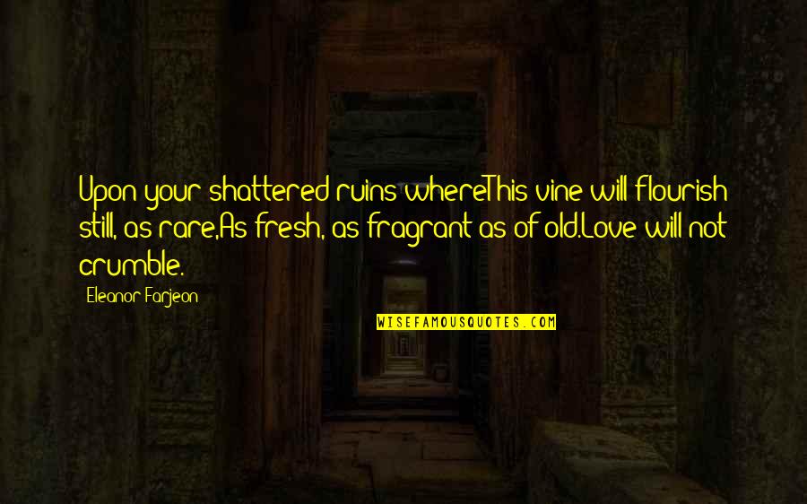 Fresh Love Quotes By Eleanor Farjeon: Upon your shattered ruins whereThis vine will flourish