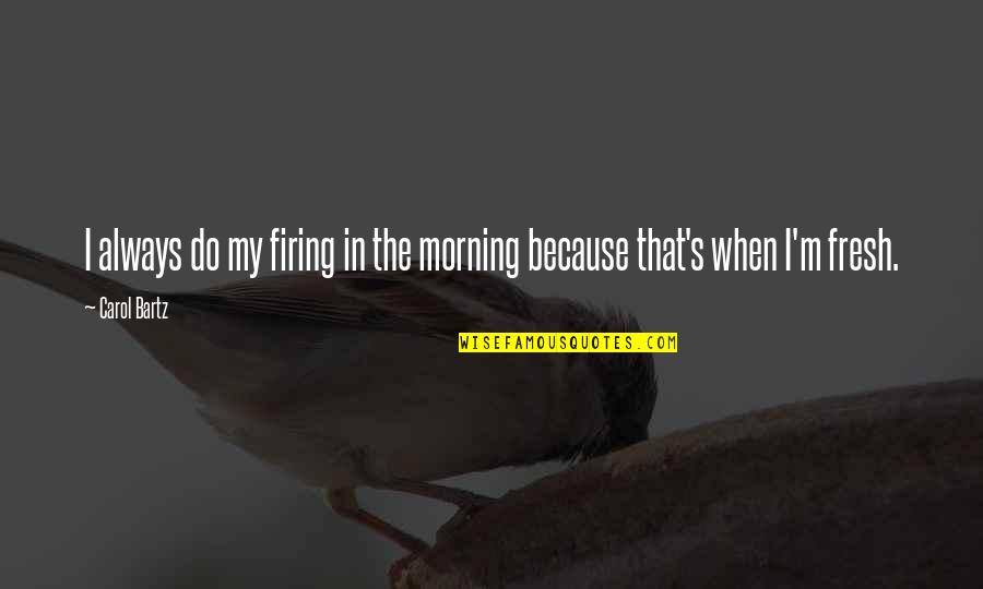 Fresh Morning Quotes By Carol Bartz: I always do my firing in the morning