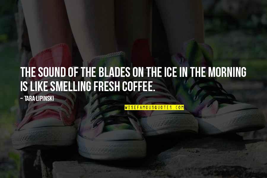 Fresh Morning Quotes By Tara Lipinski: The sound of the blades on the ice