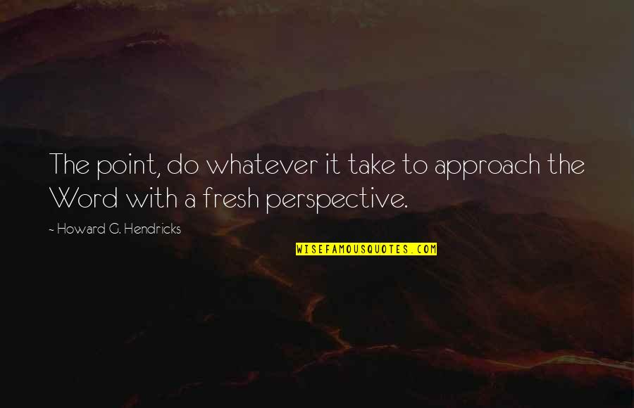 Fresh Perspective Quotes By Howard G. Hendricks: The point, do whatever it take to approach Fresh Perspective Quotes By Howard G. Hendricks: The point, do whatever it take to approach