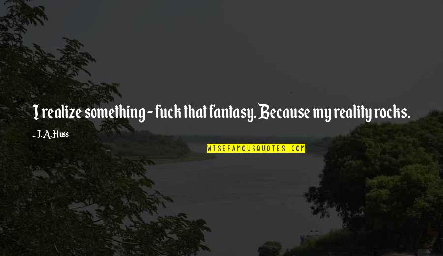 Fresh Quotes And Quotes By J.A. Huss: I realize something - fuck that fantasy. Because