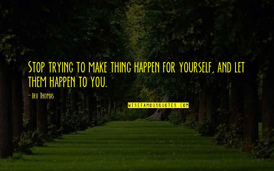Freshers Day Celebration Quotes By Irv Thomas: Stop trying to make thing happen for yourself,