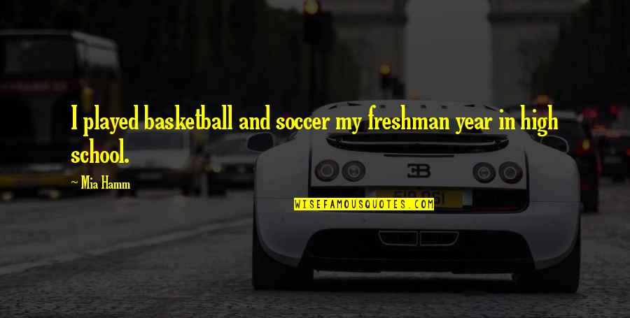 Freshman In High School Quotes By Mia Hamm: I played basketball and soccer my freshman year