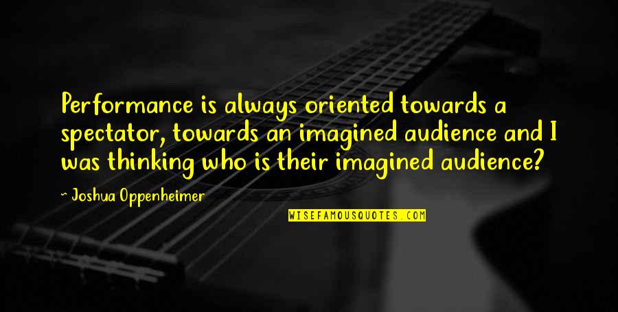 Freshman To Sophomore Quotes By Joshua Oppenheimer: Performance is always oriented towards a spectator, towards Freshman To Sophomore Quotes By Joshua Oppenheimer: Performance is always oriented towards a spectator, towards