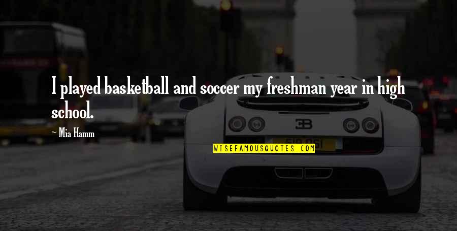 Freshman Year In High School Quotes By Mia Hamm: I played basketball and soccer my freshman year