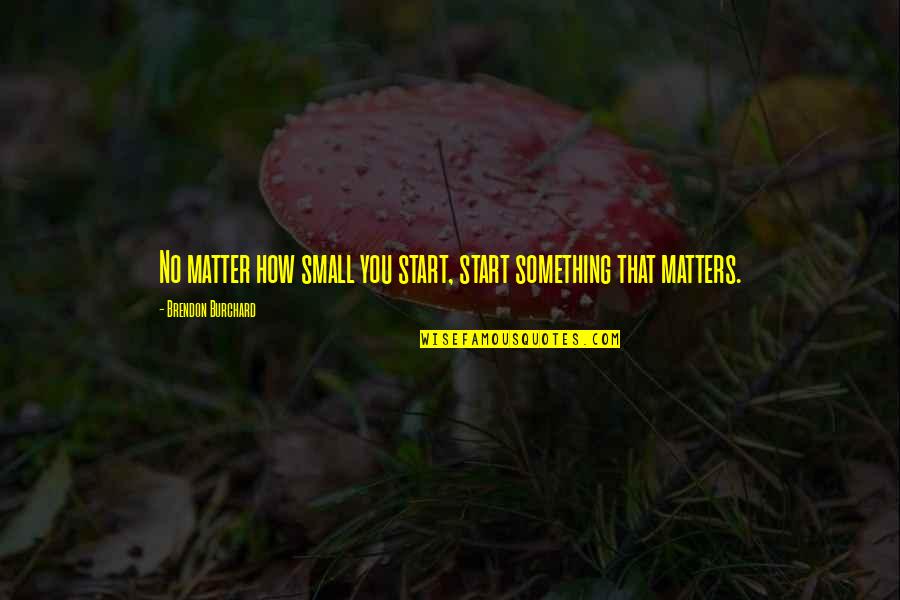 Freshman Year Over Quotes By Brendon Burchard: No matter how small you start, start something Freshman Year Over Quotes By Brendon Burchard: No matter how small you start, start something