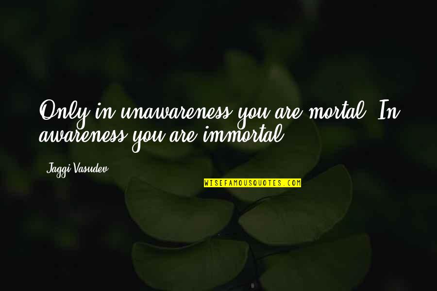 Freshness Burger Quotes By Jaggi Vasudev: Only in unawareness you are mortal. In awareness