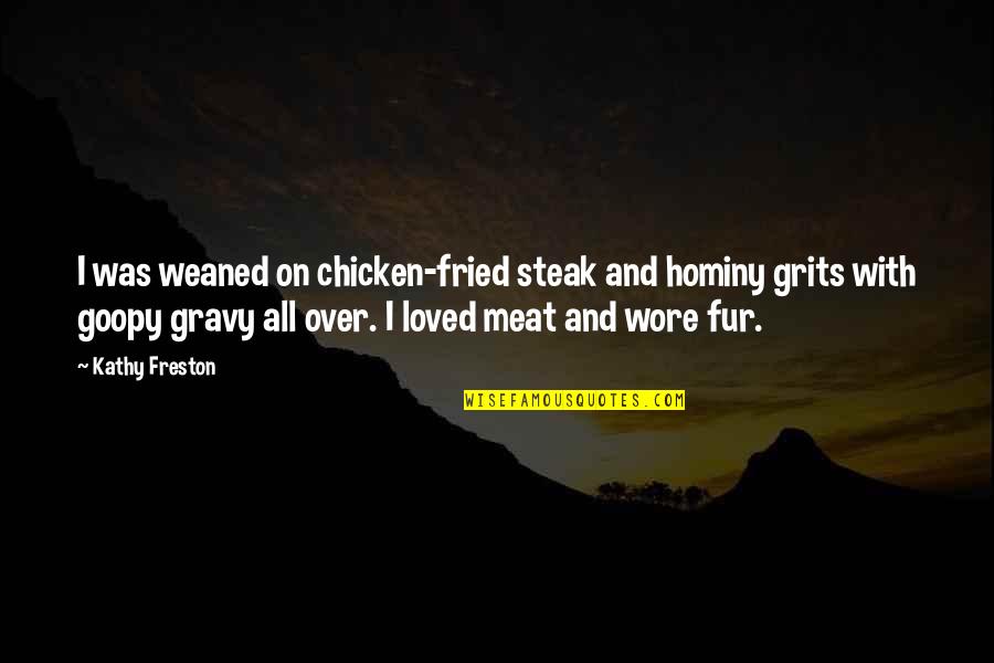Freston Quotes By Kathy Freston: I was weaned on chicken-fried steak and hominy Freston Quotes By Kathy Freston: I was weaned on chicken-fried steak and hominy