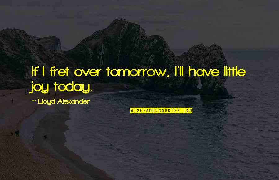 Fret Not Quotes By Lloyd Alexander: If I fret over tomorrow, I'll have little