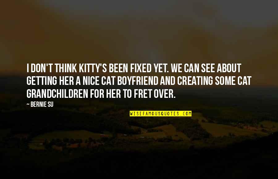 Fret Quotes By Bernie Su: I don't think Kitty's been fixed yet. We Fret Quotes By Bernie Su: I don't think Kitty's been fixed yet. We