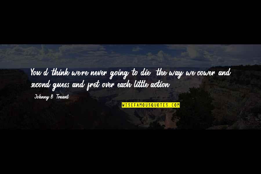 Fret Quotes By Johnny B. Truant: You'd think we're never going to die, the Fret Quotes By Johnny B. Truant: You'd think we're never going to die, the