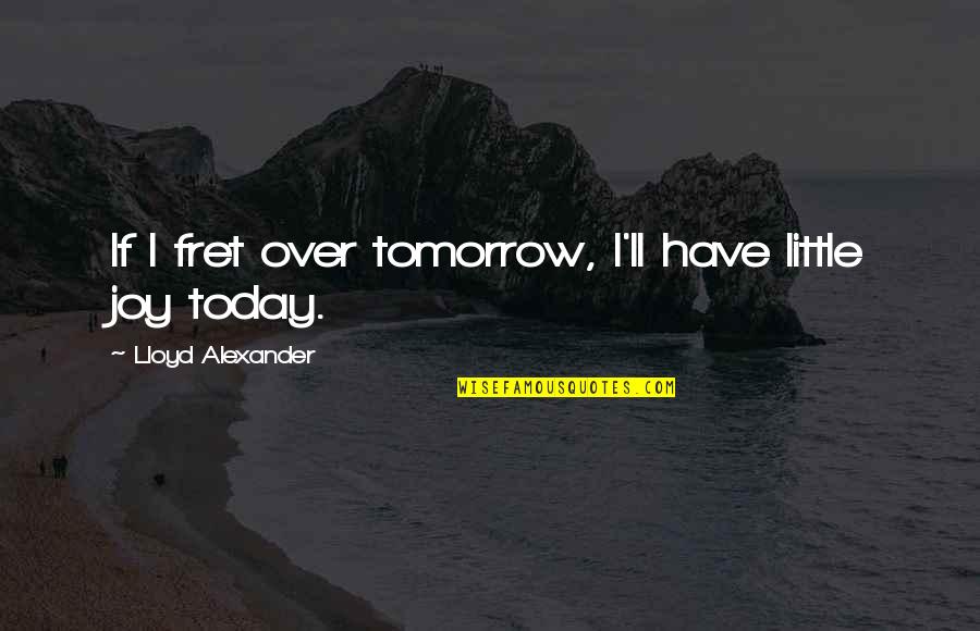 Fret Quotes By Lloyd Alexander: If I fret over tomorrow, I'll have little