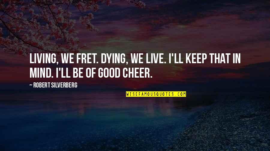 Fret Quotes By Robert Silverberg: Living, we fret. Dying, we live. I'll keep Fret Quotes By Robert Silverberg: Living, we fret. Dying, we live. I'll keep