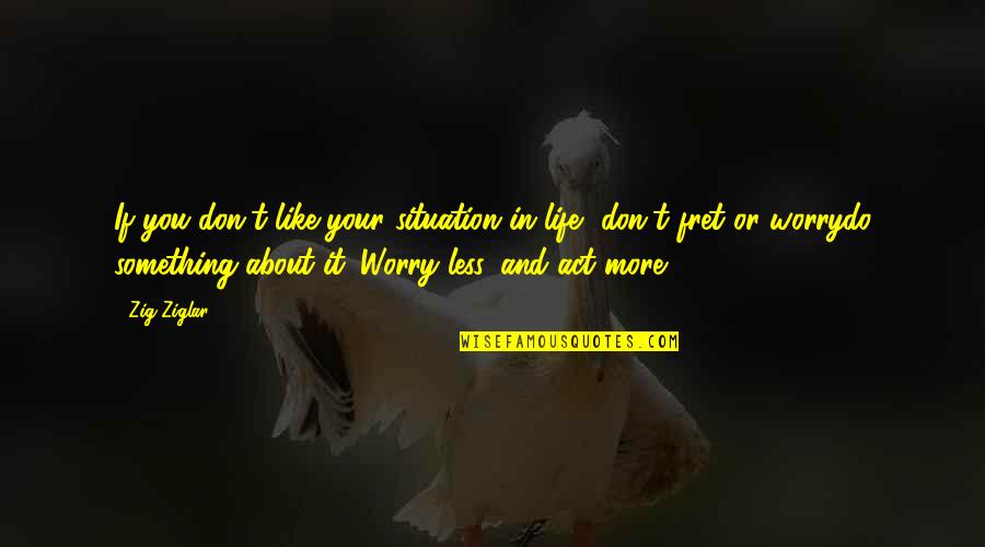 Fret Quotes By Zig Ziglar: If you don't like your situation in life, Fret Quotes By Zig Ziglar: If you don't like your situation in life,