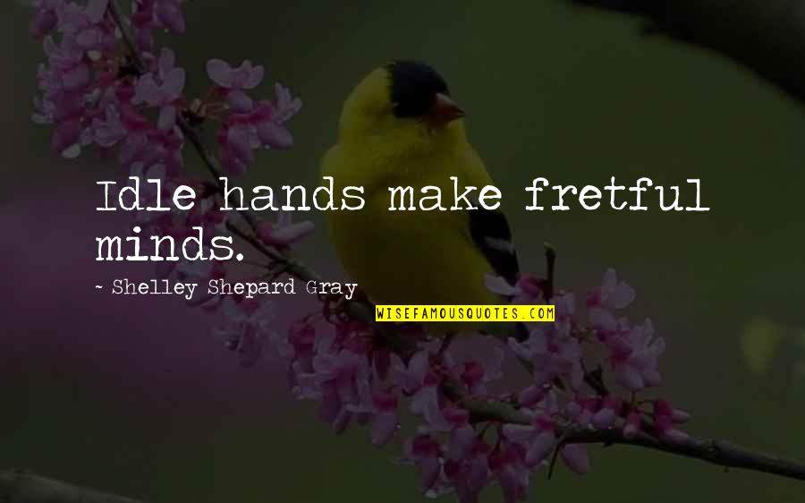 Fretful Quotes By Shelley Shepard Gray: Idle hands make fretful minds. Fretful Quotes By Shelley Shepard Gray: Idle hands make fretful minds.