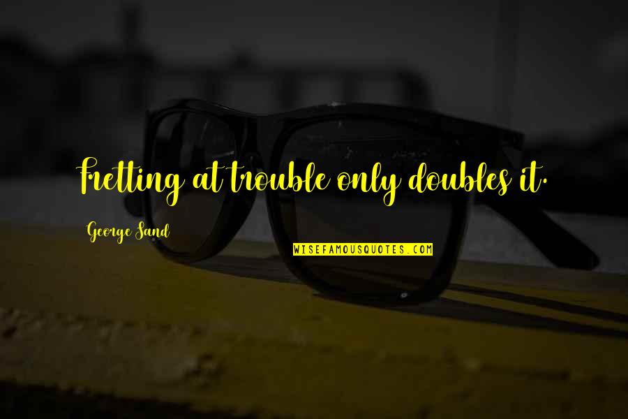 Fretting Quotes By George Sand: Fretting at trouble only doubles it. Fretting Quotes By George Sand: Fretting at trouble only doubles it.