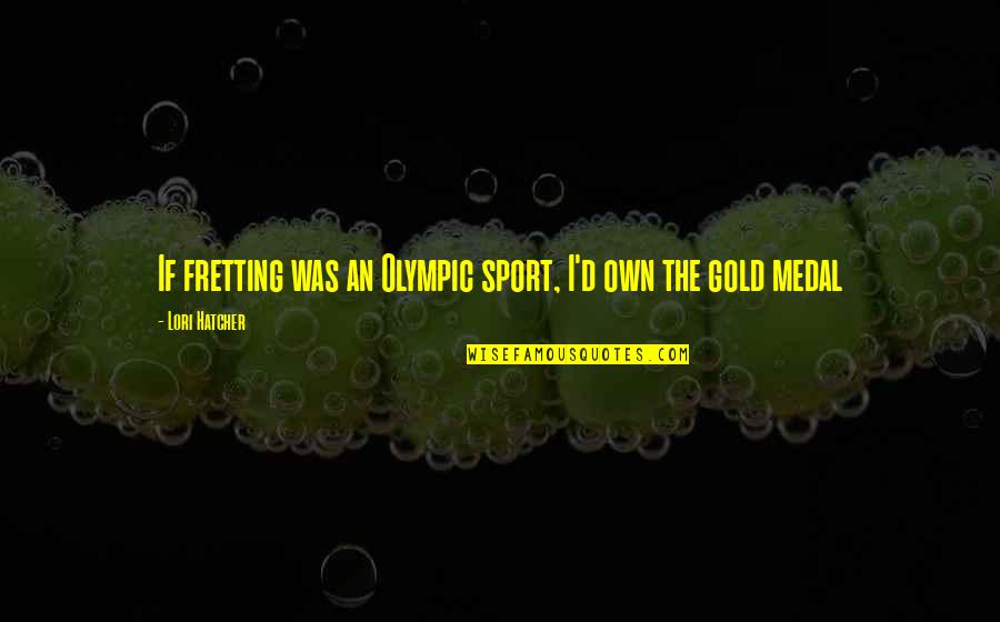 Fretting Quotes By Lori Hatcher: If fretting was an Olympic sport, I'd own Fretting Quotes By Lori Hatcher: If fretting was an Olympic sport, I'd own