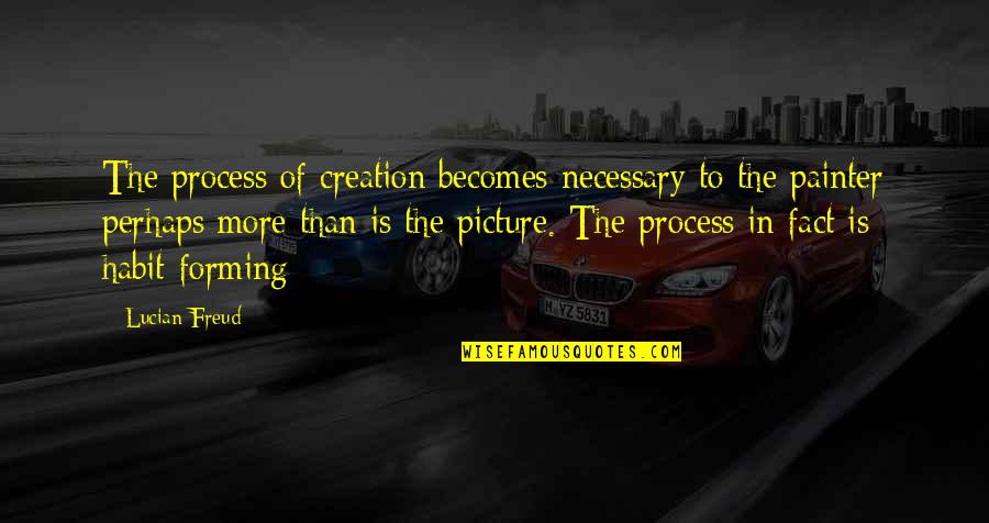 Freud Lucian Quotes By Lucian Freud: The process of creation becomes necessary to the
