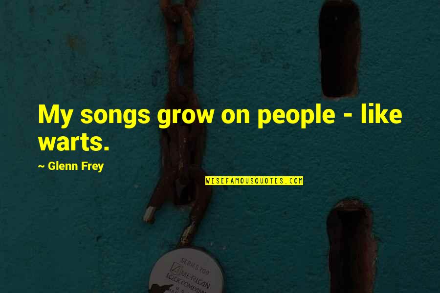 Frey Quotes By Glenn Frey: My songs grow on people - like warts. Frey Quotes By Glenn Frey: My songs grow on people - like warts.
