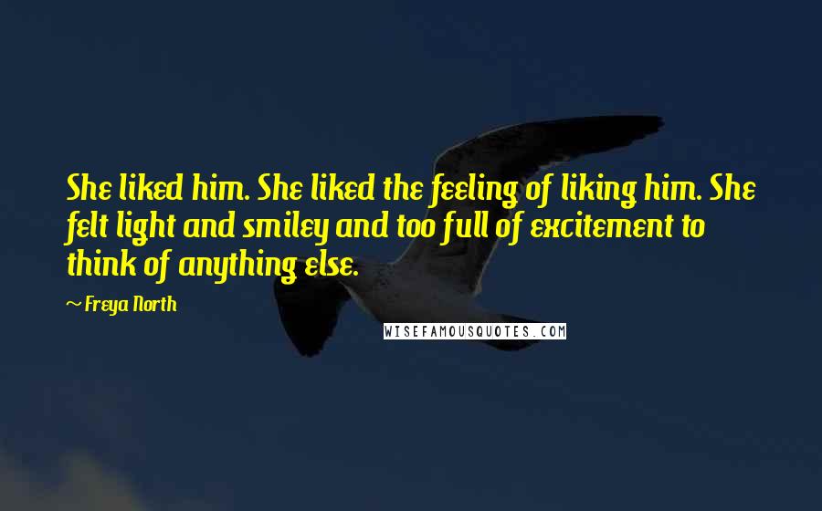 Freya North quotes: She liked him. She liked the feeling of liking him. She felt light and smiley and too full of excitement to think of anything else.