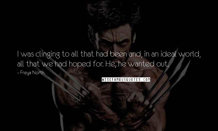 Freya North quotes: I was clinging to all that had been and, in an ideal world, all that we had hoped for. He, he wanted out. Freya North quotes: I was clinging to all that had been and, in an ideal world, all that we had hoped for. He, he wanted out.
