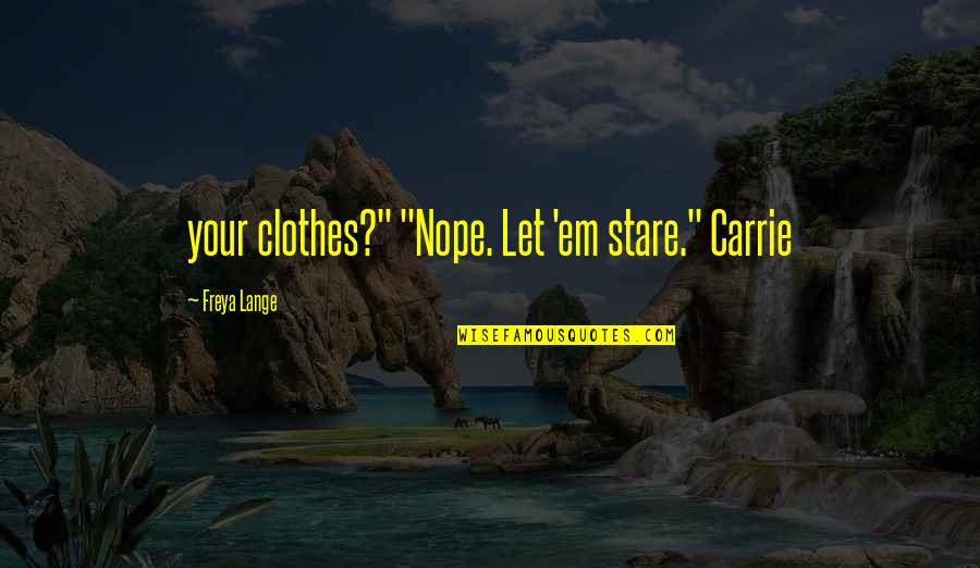 Freya Quotes By Freya Lange: your clothes?" "Nope. Let 'em stare." Carrie Freya Quotes By Freya Lange: your clothes?" "Nope. Let 'em stare." Carrie