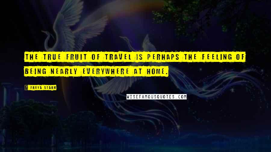 Freya Stark quotes: The true fruit of travel is perhaps the feeling of being nearly everywhere at home.