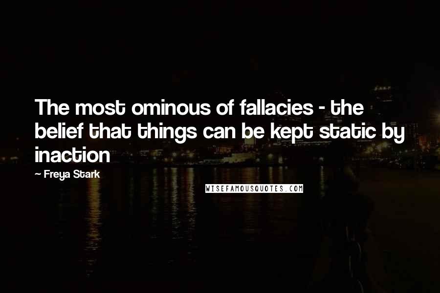 Freya Stark quotes: The most ominous of fallacies - the belief that things can be kept static by inaction