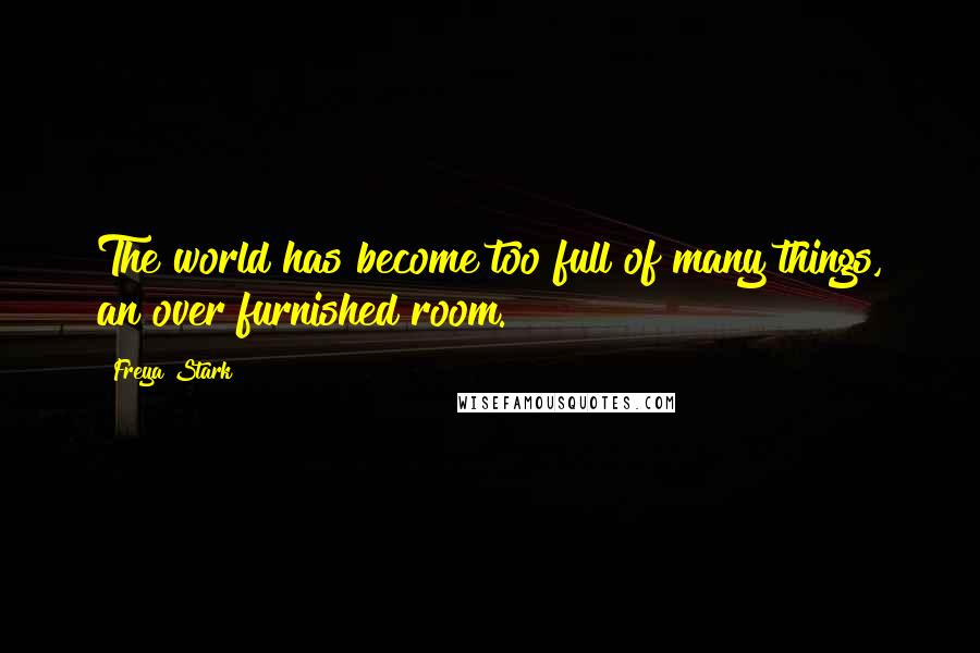 Freya Stark quotes: The world has become too full of many things, an over furnished room.