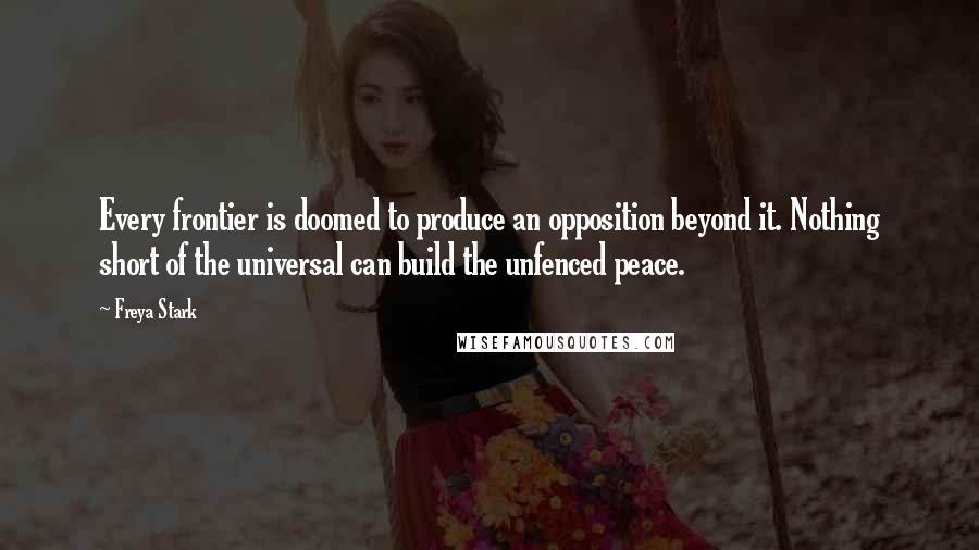 Freya Stark quotes: Every frontier is doomed to produce an opposition beyond it. Nothing short of the universal can build the unfenced peace.