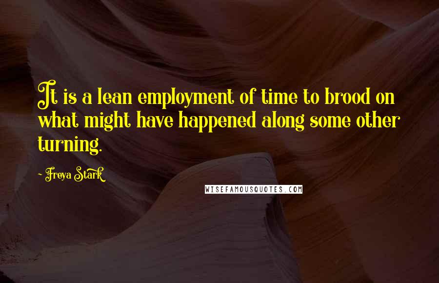 Freya Stark quotes: It is a lean employment of time to brood on what might have happened along some other turning.
