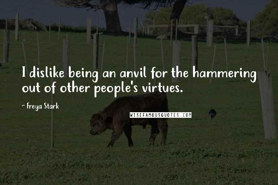 Freya Stark quotes: I dislike being an anvil for the hammering out of other people's virtues.