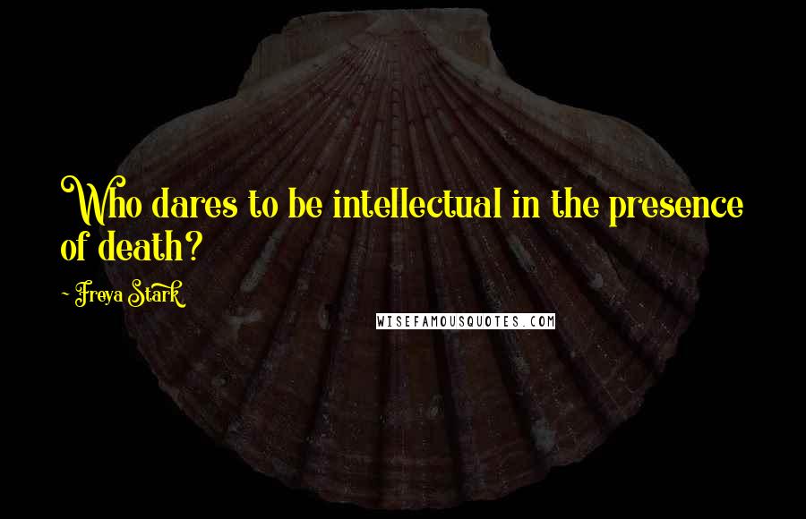 Freya Stark quotes: Who dares to be intellectual in the presence of death?