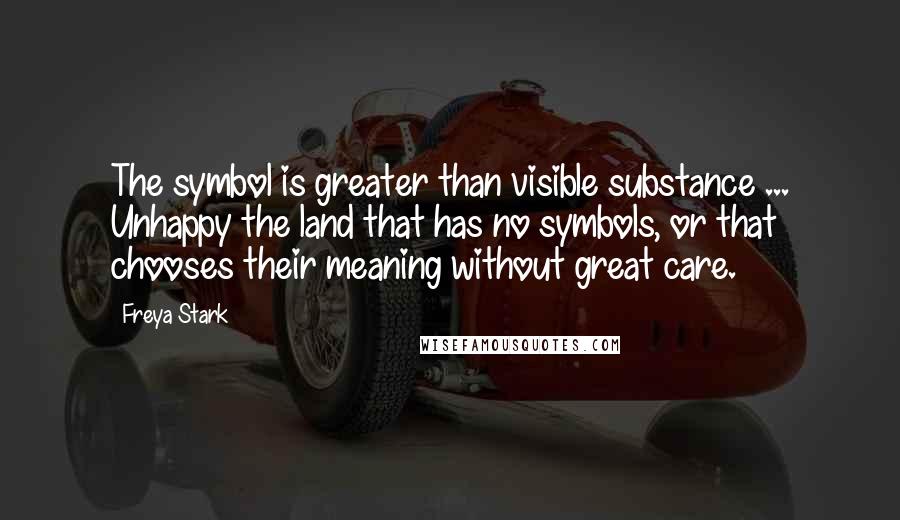 Freya Stark quotes: The symbol is greater than visible substance ... Unhappy the land that has no symbols, or that chooses their meaning without great care.