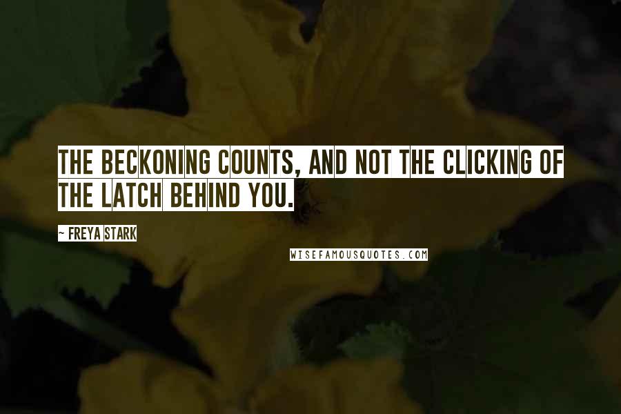 Freya Stark quotes: The beckoning counts, and not the clicking of the latch behind you.